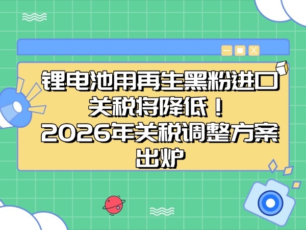 鋰電池用再生黑粉進口關稅將降低！2026年關稅調整方案出爐